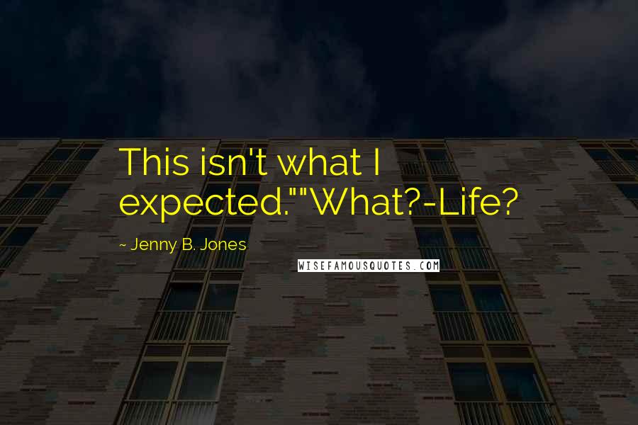 Jenny B. Jones Quotes: This isn't what I expected.""What?-Life?