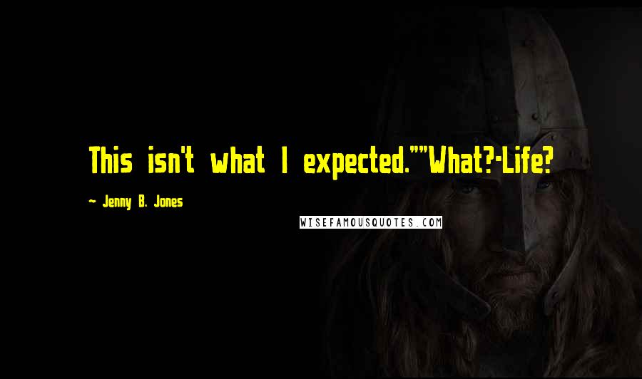 Jenny B. Jones Quotes: This isn't what I expected.""What?-Life?