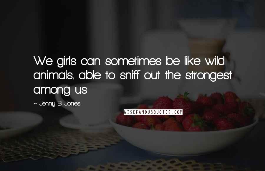 Jenny B. Jones Quotes: We girls can sometimes be like wild animals, able to sniff out the strongest among us.