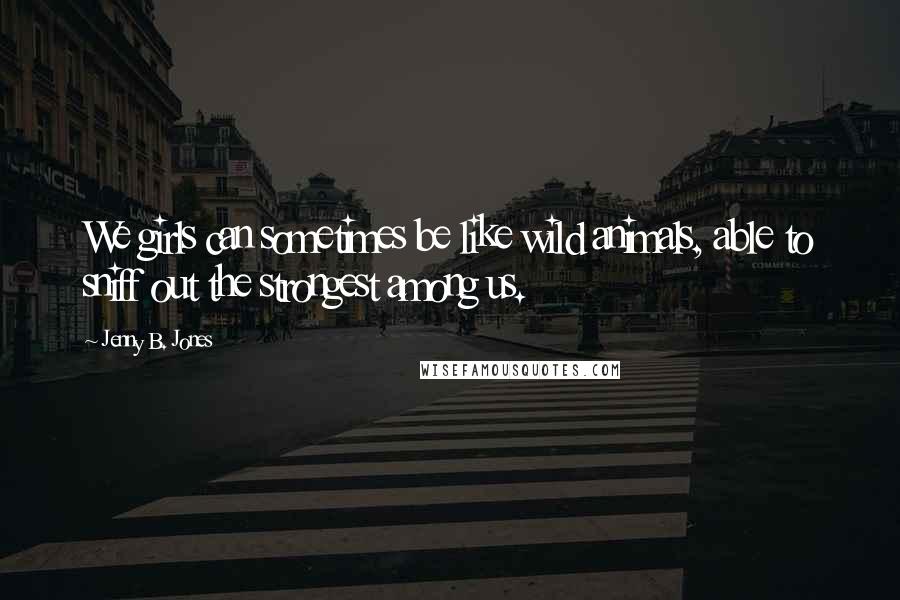 Jenny B. Jones Quotes: We girls can sometimes be like wild animals, able to sniff out the strongest among us.