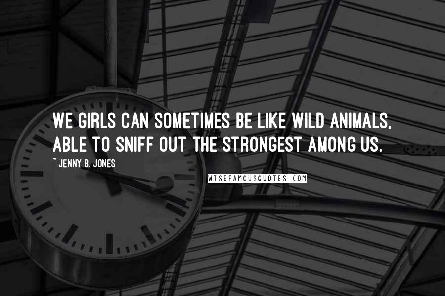 Jenny B. Jones Quotes: We girls can sometimes be like wild animals, able to sniff out the strongest among us.