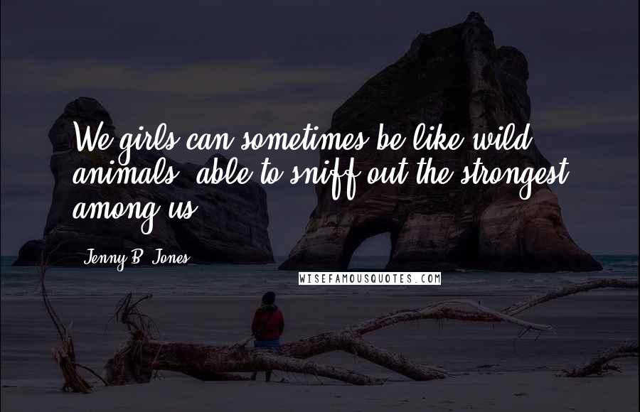 Jenny B. Jones Quotes: We girls can sometimes be like wild animals, able to sniff out the strongest among us.