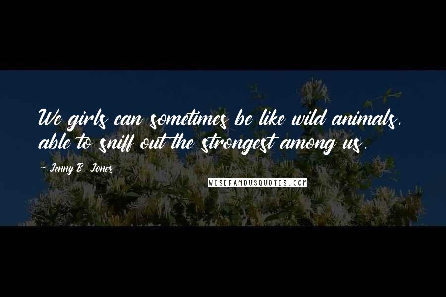 Jenny B. Jones Quotes: We girls can sometimes be like wild animals, able to sniff out the strongest among us.