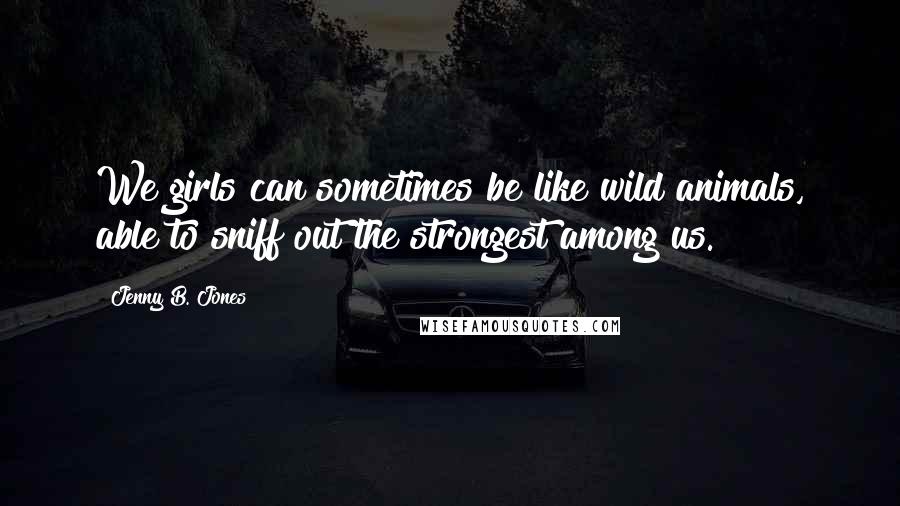 Jenny B. Jones Quotes: We girls can sometimes be like wild animals, able to sniff out the strongest among us.
