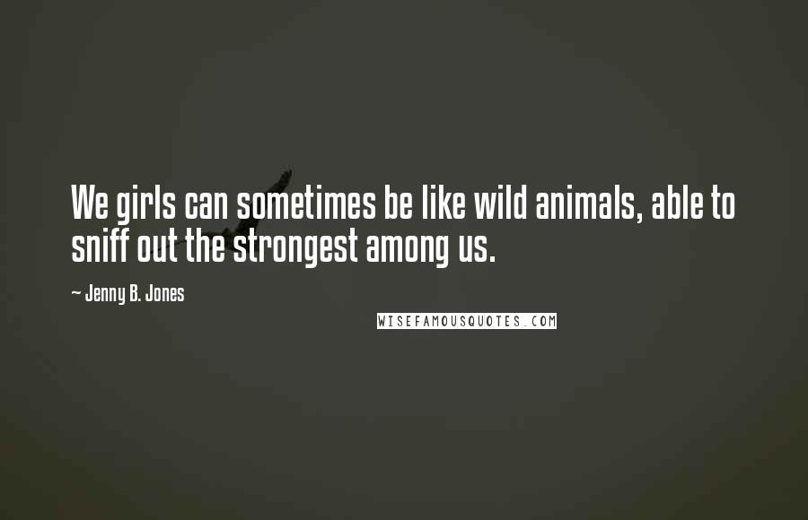 Jenny B. Jones Quotes: We girls can sometimes be like wild animals, able to sniff out the strongest among us.