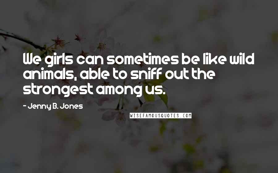 Jenny B. Jones Quotes: We girls can sometimes be like wild animals, able to sniff out the strongest among us.