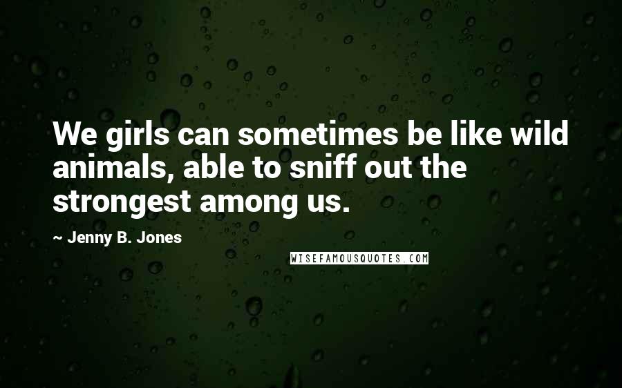 Jenny B. Jones Quotes: We girls can sometimes be like wild animals, able to sniff out the strongest among us.