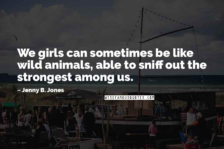 Jenny B. Jones Quotes: We girls can sometimes be like wild animals, able to sniff out the strongest among us.