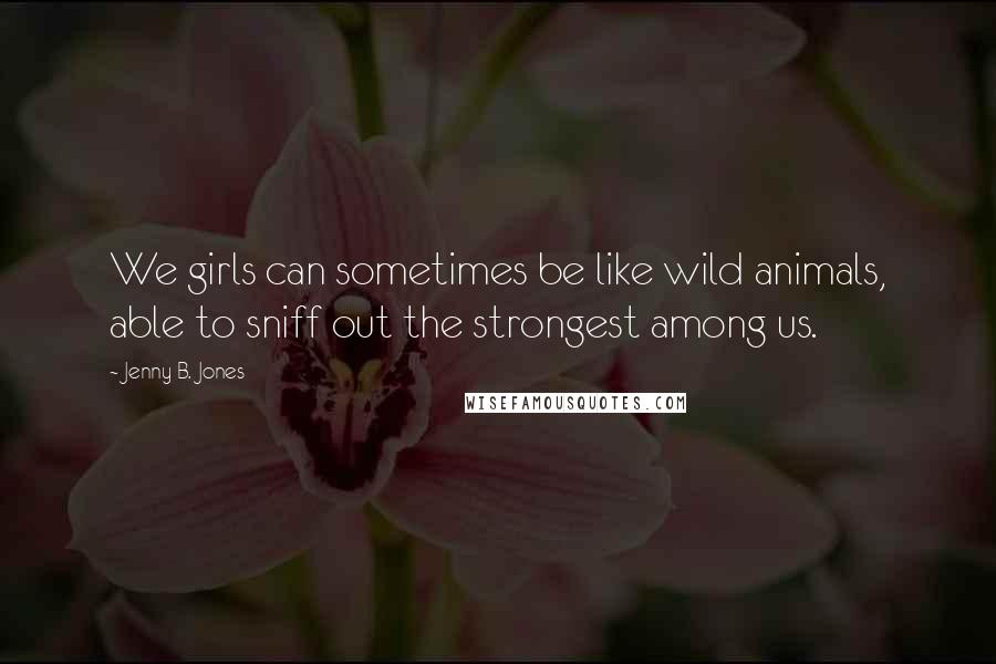 Jenny B. Jones Quotes: We girls can sometimes be like wild animals, able to sniff out the strongest among us.