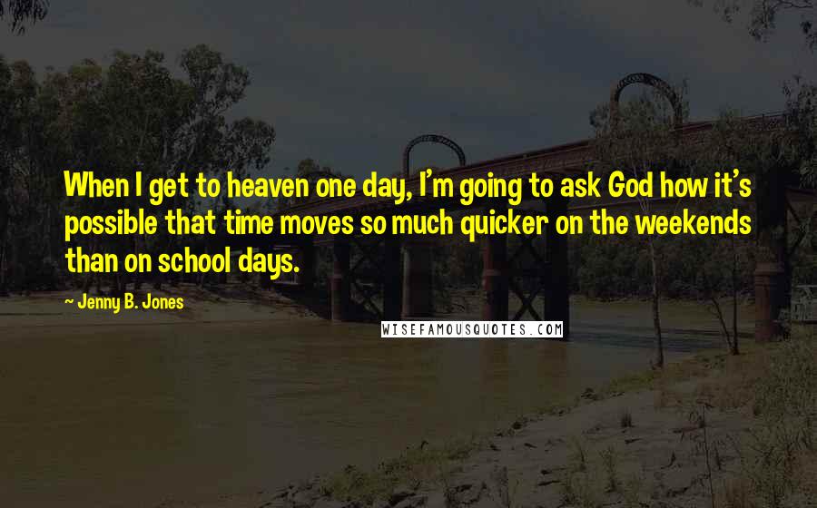 Jenny B. Jones Quotes: When I get to heaven one day, I'm going to ask God how it's possible that time moves so much quicker on the weekends than on school days.