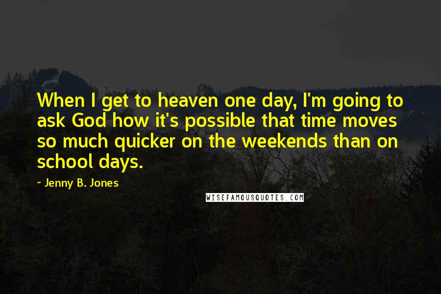 Jenny B. Jones Quotes: When I get to heaven one day, I'm going to ask God how it's possible that time moves so much quicker on the weekends than on school days.