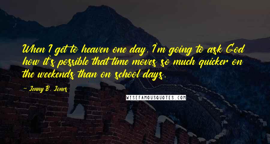 Jenny B. Jones Quotes: When I get to heaven one day, I'm going to ask God how it's possible that time moves so much quicker on the weekends than on school days.