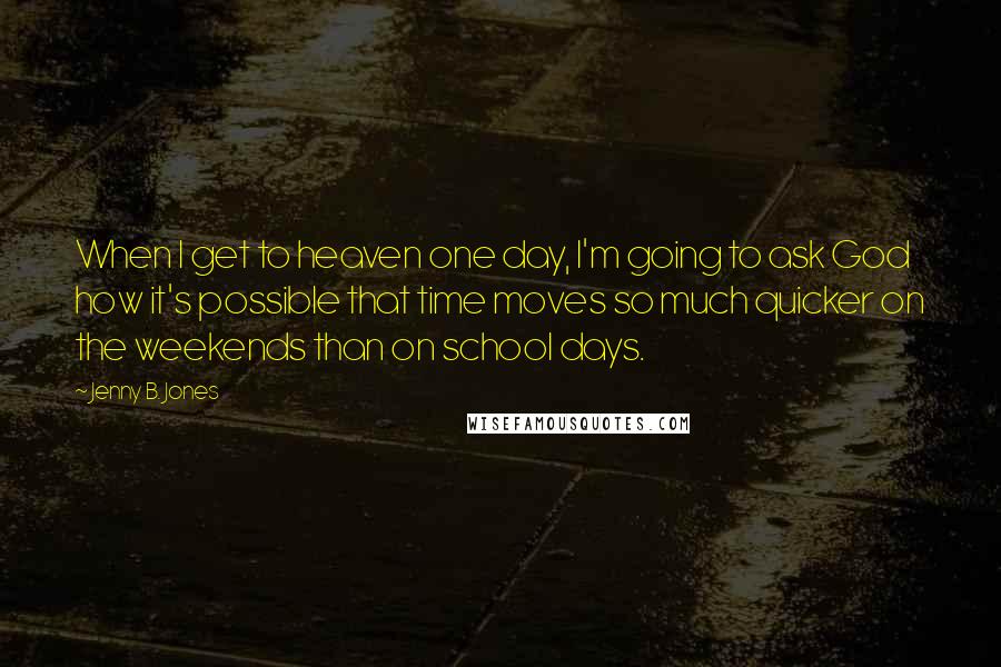 Jenny B. Jones Quotes: When I get to heaven one day, I'm going to ask God how it's possible that time moves so much quicker on the weekends than on school days.