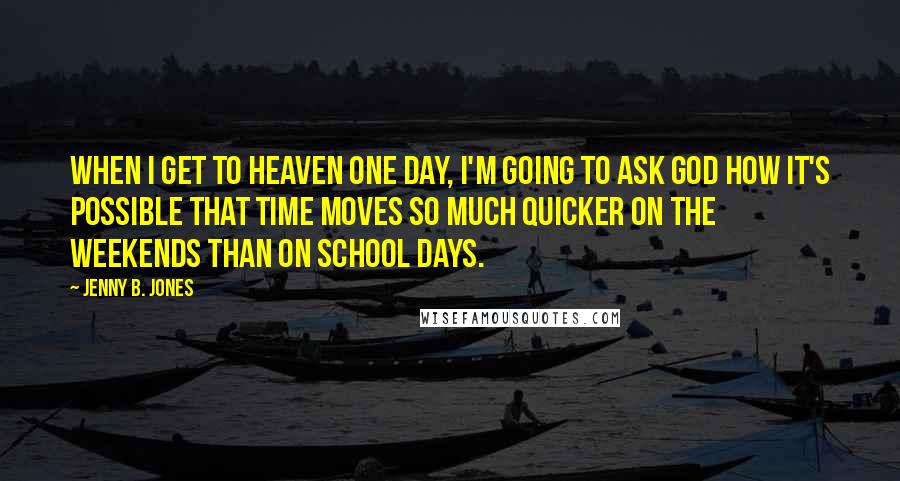Jenny B. Jones Quotes: When I get to heaven one day, I'm going to ask God how it's possible that time moves so much quicker on the weekends than on school days.