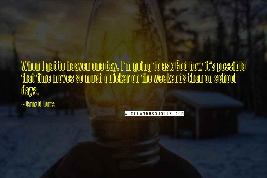 Jenny B. Jones Quotes: When I get to heaven one day, I'm going to ask God how it's possible that time moves so much quicker on the weekends than on school days.