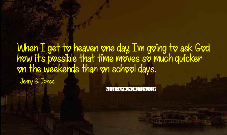 Jenny B. Jones Quotes: When I get to heaven one day, I'm going to ask God how it's possible that time moves so much quicker on the weekends than on school days.