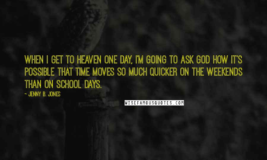 Jenny B. Jones Quotes: When I get to heaven one day, I'm going to ask God how it's possible that time moves so much quicker on the weekends than on school days.