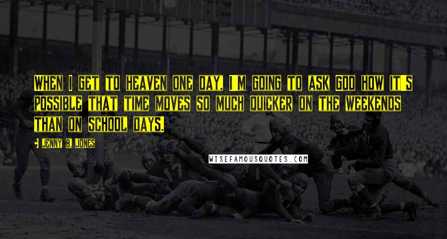 Jenny B. Jones Quotes: When I get to heaven one day, I'm going to ask God how it's possible that time moves so much quicker on the weekends than on school days.