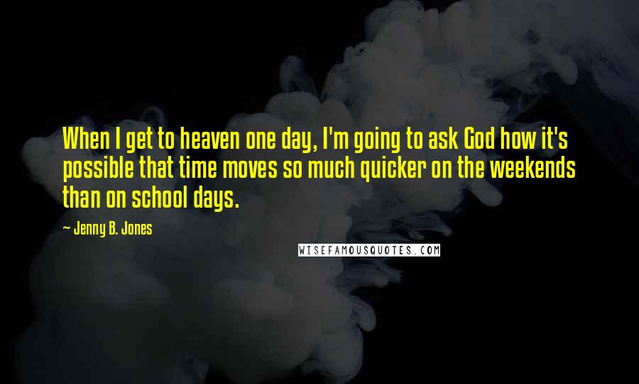 Jenny B. Jones Quotes: When I get to heaven one day, I'm going to ask God how it's possible that time moves so much quicker on the weekends than on school days.