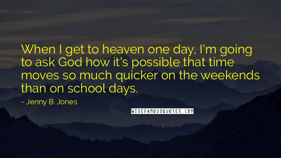 Jenny B. Jones Quotes: When I get to heaven one day, I'm going to ask God how it's possible that time moves so much quicker on the weekends than on school days.
