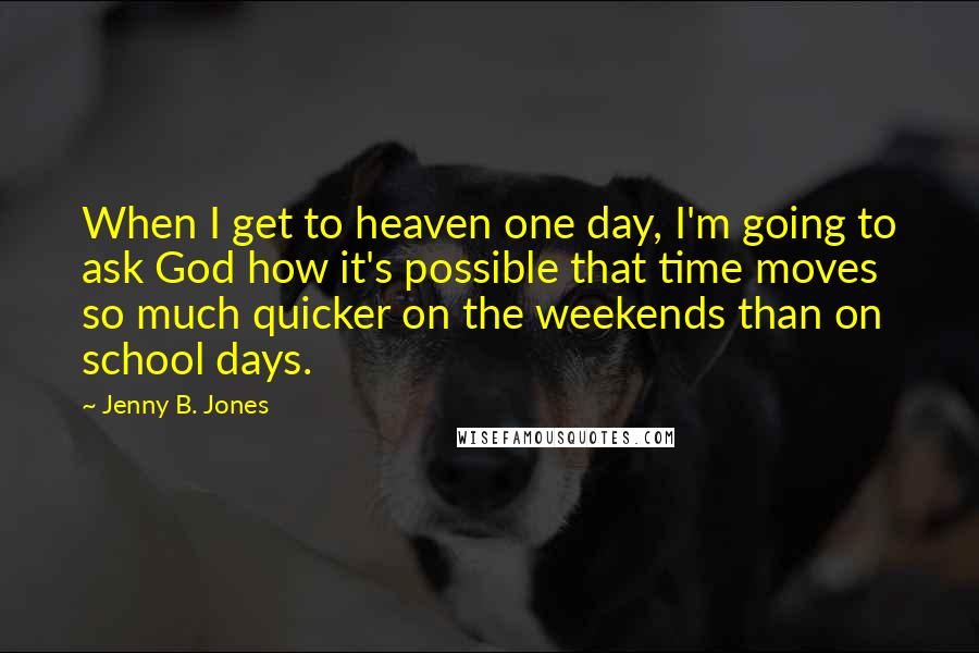 Jenny B. Jones Quotes: When I get to heaven one day, I'm going to ask God how it's possible that time moves so much quicker on the weekends than on school days.