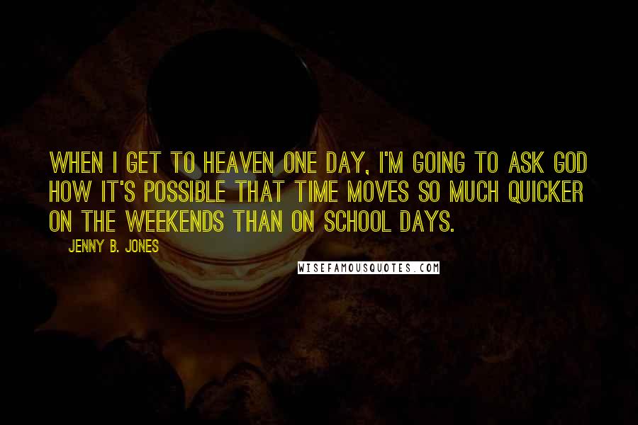 Jenny B. Jones Quotes: When I get to heaven one day, I'm going to ask God how it's possible that time moves so much quicker on the weekends than on school days.