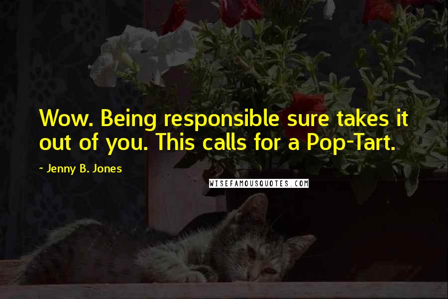 Jenny B. Jones Quotes: Wow. Being responsible sure takes it out of you. This calls for a Pop-Tart.