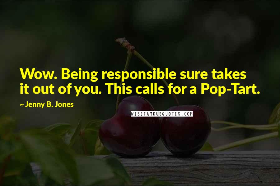 Jenny B. Jones Quotes: Wow. Being responsible sure takes it out of you. This calls for a Pop-Tart.