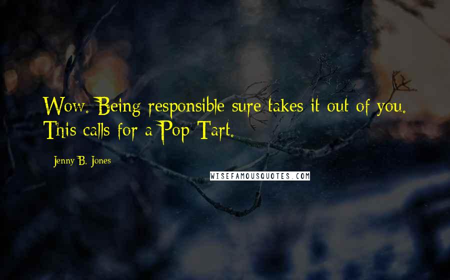 Jenny B. Jones Quotes: Wow. Being responsible sure takes it out of you. This calls for a Pop-Tart.