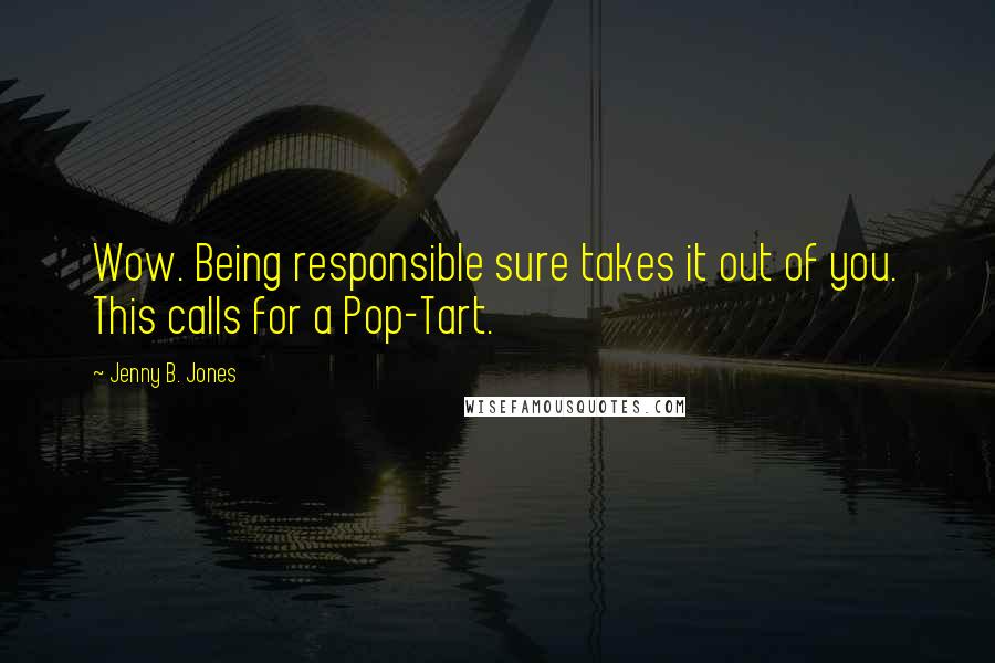 Jenny B. Jones Quotes: Wow. Being responsible sure takes it out of you. This calls for a Pop-Tart.