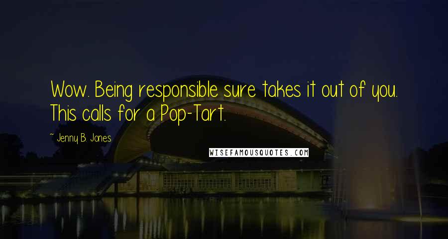 Jenny B. Jones Quotes: Wow. Being responsible sure takes it out of you. This calls for a Pop-Tart.