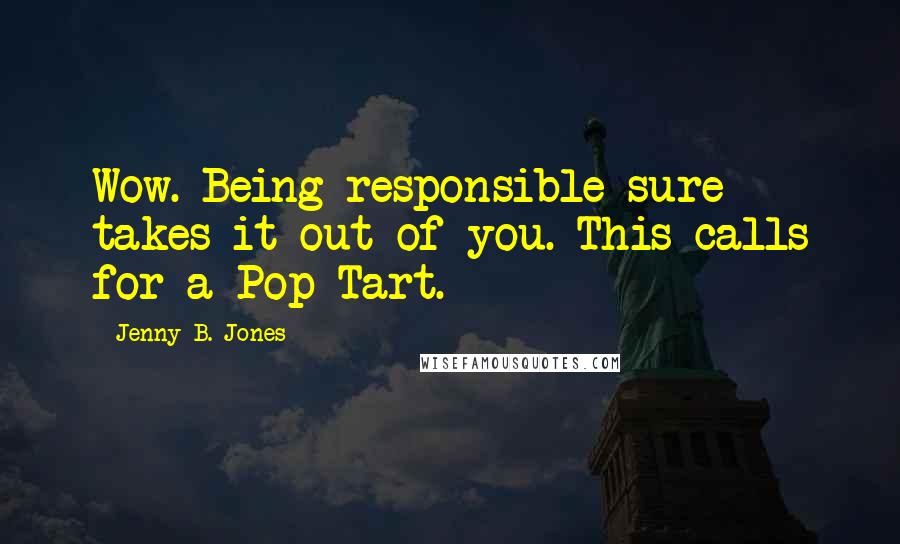 Jenny B. Jones Quotes: Wow. Being responsible sure takes it out of you. This calls for a Pop-Tart.