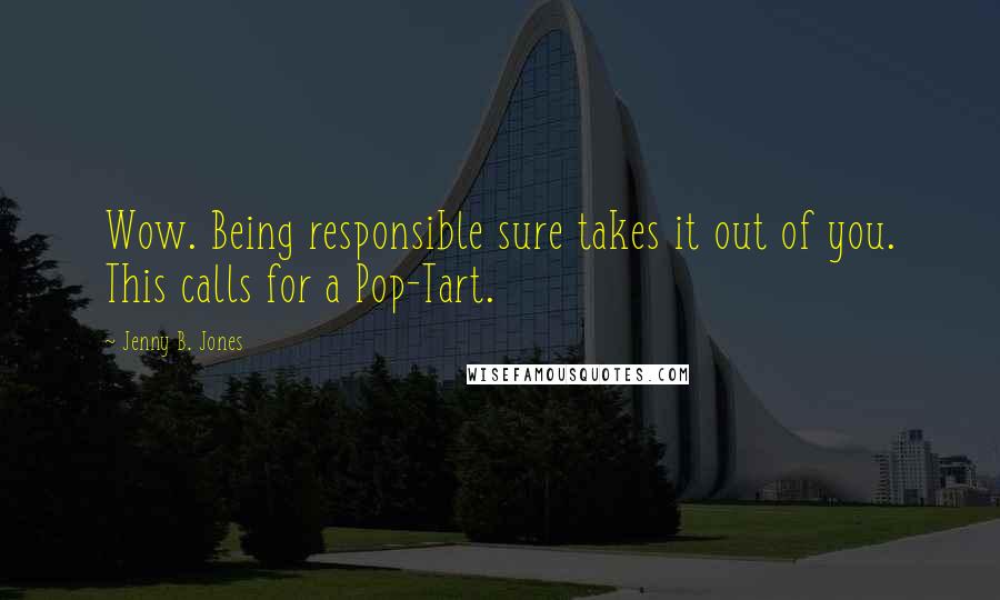 Jenny B. Jones Quotes: Wow. Being responsible sure takes it out of you. This calls for a Pop-Tart.