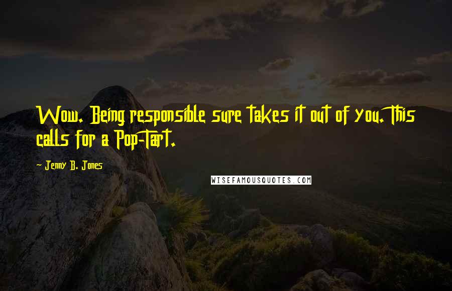 Jenny B. Jones Quotes: Wow. Being responsible sure takes it out of you. This calls for a Pop-Tart.
