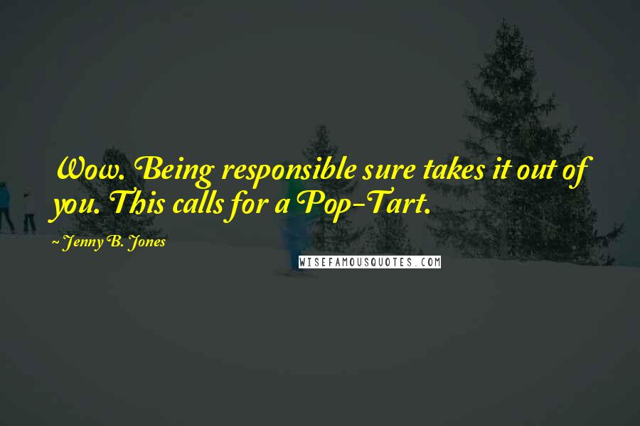 Jenny B. Jones Quotes: Wow. Being responsible sure takes it out of you. This calls for a Pop-Tart.