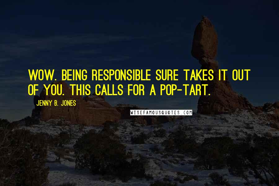 Jenny B. Jones Quotes: Wow. Being responsible sure takes it out of you. This calls for a Pop-Tart.