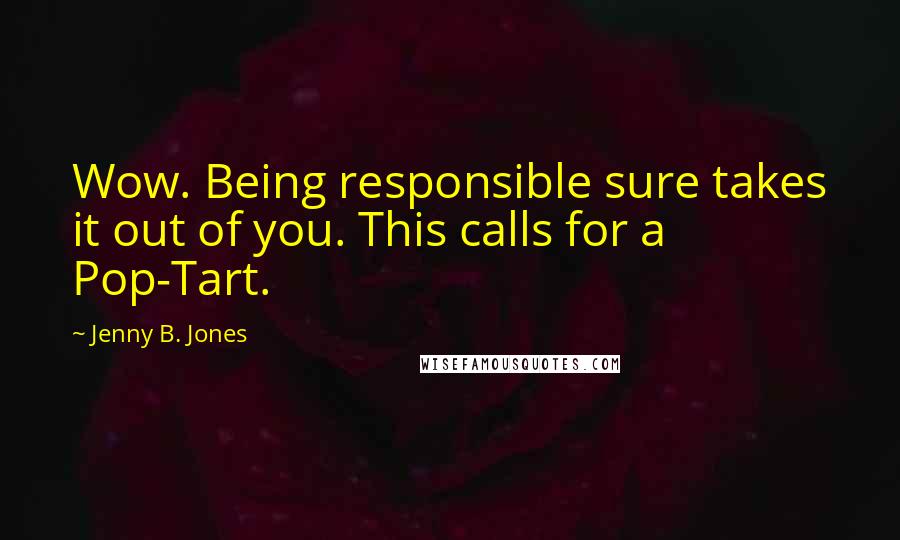 Jenny B. Jones Quotes: Wow. Being responsible sure takes it out of you. This calls for a Pop-Tart.