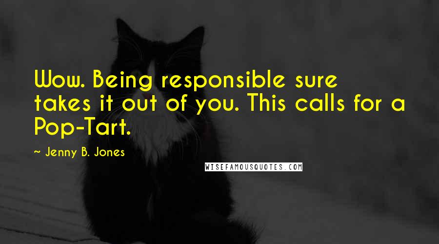 Jenny B. Jones Quotes: Wow. Being responsible sure takes it out of you. This calls for a Pop-Tart.