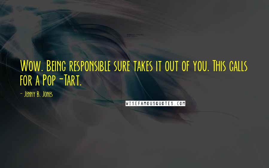 Jenny B. Jones Quotes: Wow. Being responsible sure takes it out of you. This calls for a Pop-Tart.