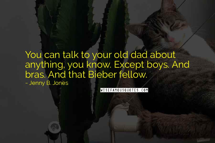 Jenny B. Jones Quotes: You can talk to your old dad about anything, you know. Except boys. And bras. And that Bieber fellow.