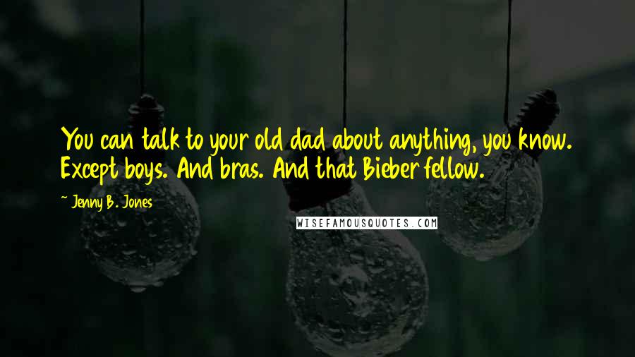 Jenny B. Jones Quotes: You can talk to your old dad about anything, you know. Except boys. And bras. And that Bieber fellow.