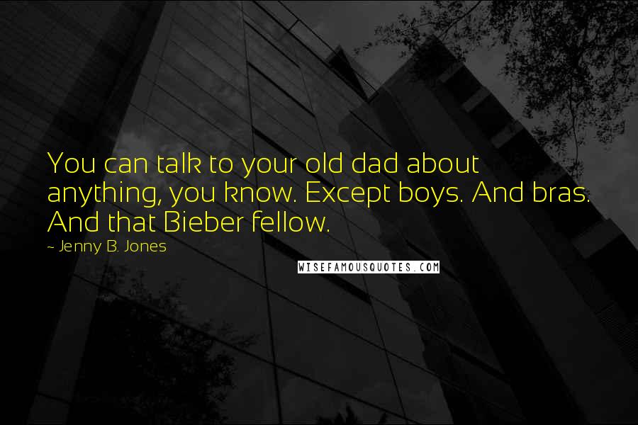 Jenny B. Jones Quotes: You can talk to your old dad about anything, you know. Except boys. And bras. And that Bieber fellow.