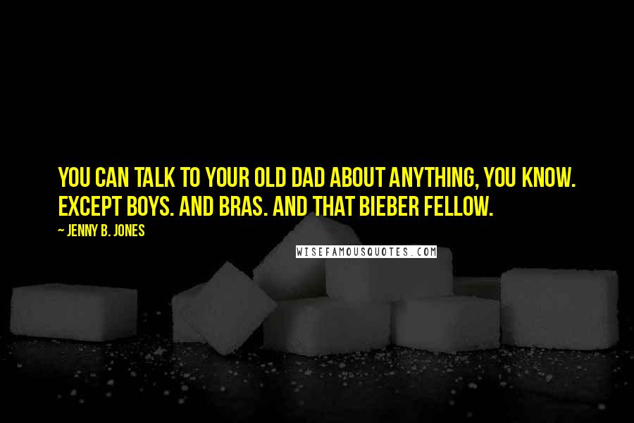 Jenny B. Jones Quotes: You can talk to your old dad about anything, you know. Except boys. And bras. And that Bieber fellow.