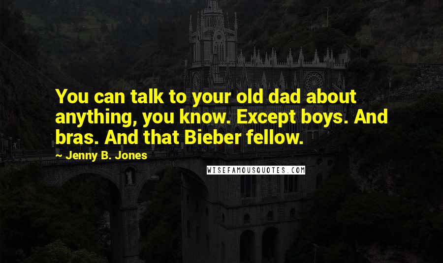 Jenny B. Jones Quotes: You can talk to your old dad about anything, you know. Except boys. And bras. And that Bieber fellow.