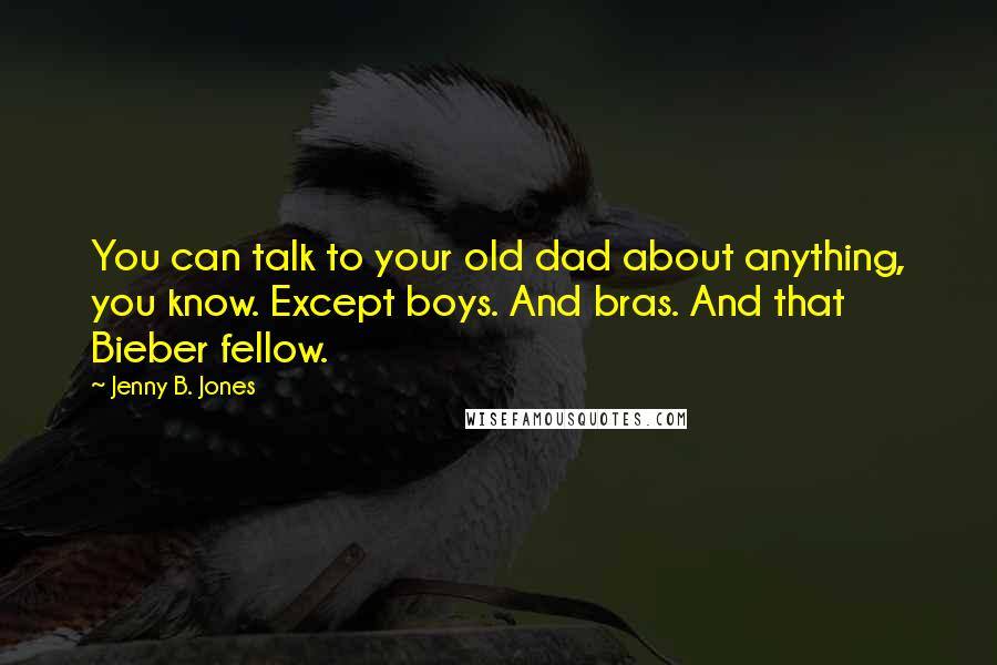 Jenny B. Jones Quotes: You can talk to your old dad about anything, you know. Except boys. And bras. And that Bieber fellow.