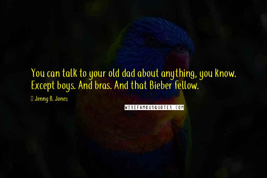 Jenny B. Jones Quotes: You can talk to your old dad about anything, you know. Except boys. And bras. And that Bieber fellow.