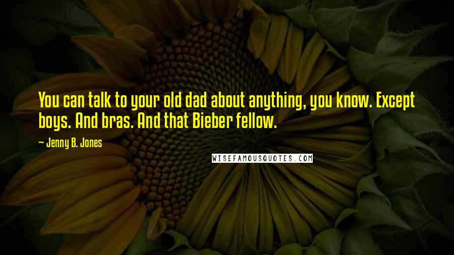 Jenny B. Jones Quotes: You can talk to your old dad about anything, you know. Except boys. And bras. And that Bieber fellow.