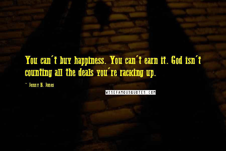 Jenny B. Jones Quotes: You can't buy happiness. You can't earn it. God isn't counting all the deals you're racking up.