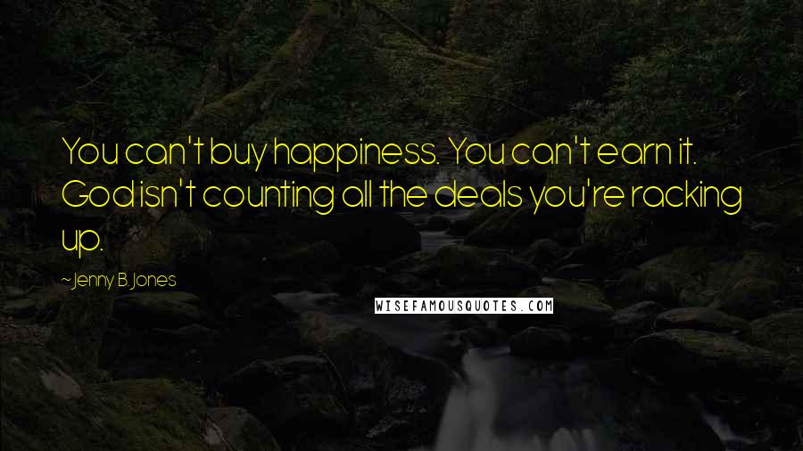 Jenny B. Jones Quotes: You can't buy happiness. You can't earn it. God isn't counting all the deals you're racking up.