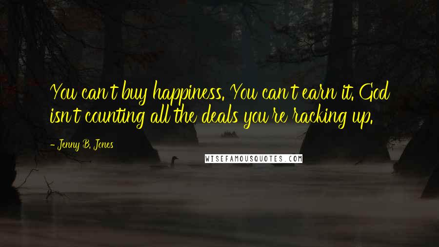 Jenny B. Jones Quotes: You can't buy happiness. You can't earn it. God isn't counting all the deals you're racking up.